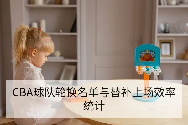 CBA球队轮换名单与替补上场效率统计